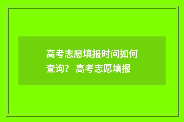 高考志愿填报时间如何查询？ 高考志愿填报