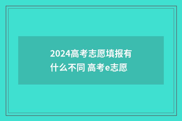 2024高考志愿填报有什么不同 高考e志愿