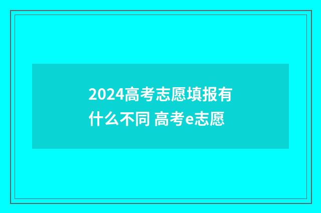 2024高考志愿填报有什么不同 高考e志愿