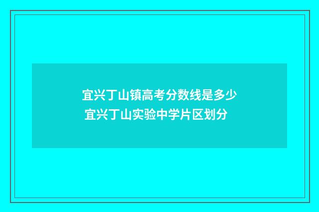 宜兴丁山镇高考分数线是多少 宜兴丁山实验中学片区划分