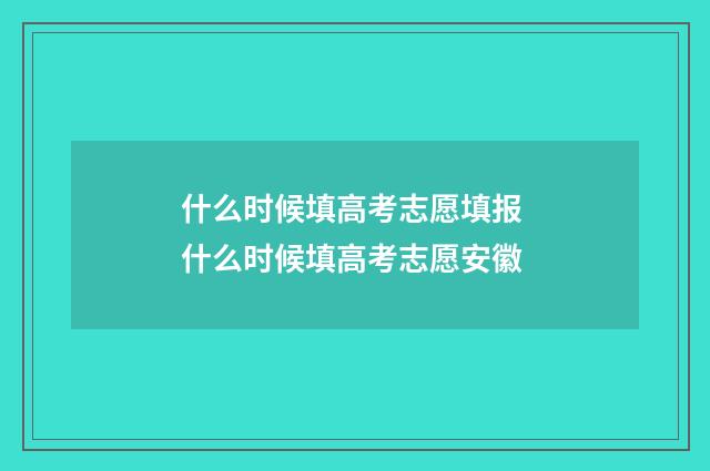 什么时候填高考志愿填报 什么时候填高考志愿安徽