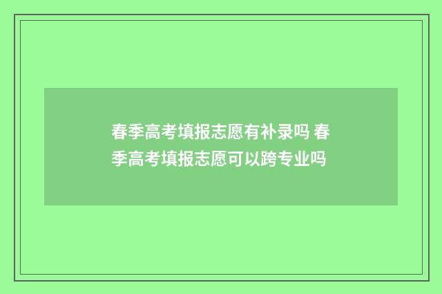 春季高考填报志愿有补录吗 春季高考填报志愿可以跨专业吗