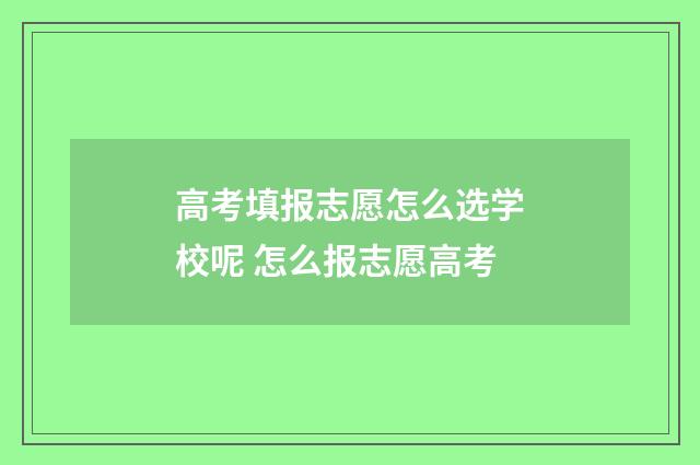 高考填报志愿怎么选学校呢 怎么报志愿高考