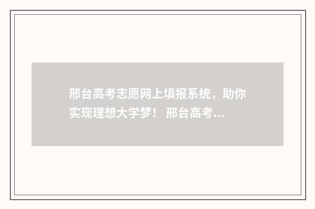 邢台高考志愿网上填报系统，助你实现理想大学梦！ 邢台高考志愿网官网