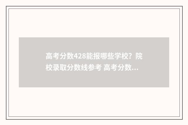 高考分数428能报哪些学校？院校录取分数线参考 高考分数428能报什么大学