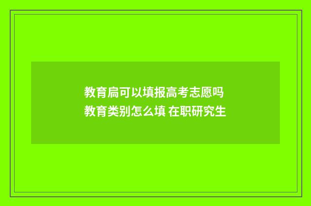 教育扃可以填报高考志愿吗 教育类别怎么填 在职研究生