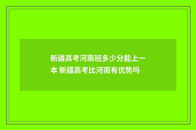 新疆高考河南班多少分能上一本 新疆高考比河南有优势吗