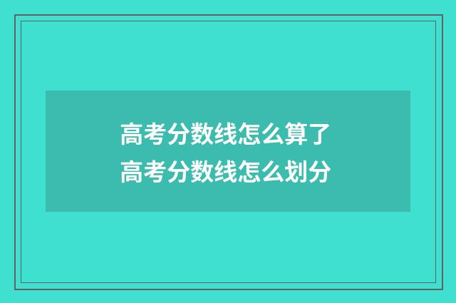 高考分数线怎么算了 高考分数线怎么划分
