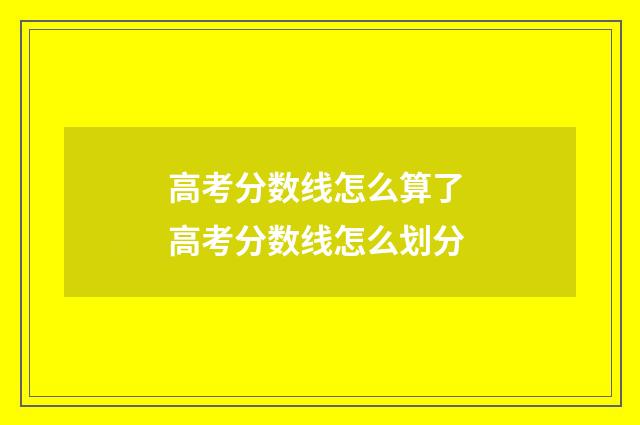 高考分数线怎么算了 高考分数线怎么划分