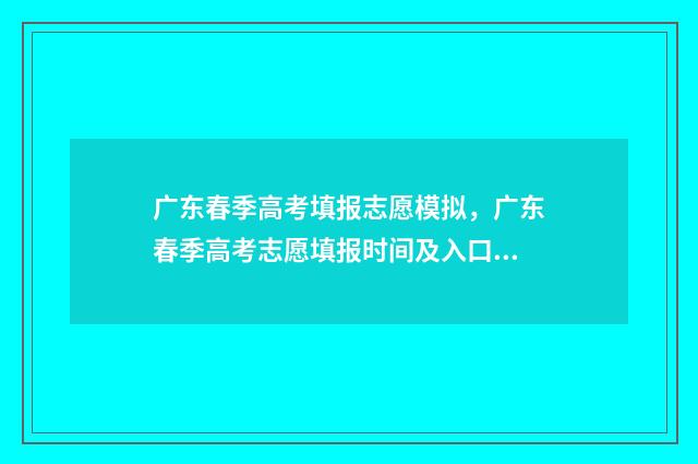 广东春季高考填报志愿模拟，广东春季高考志愿填报时间及入口 广东春季高考填志愿时间2024年