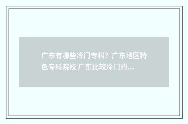 广东有哪些冷门专科？广东地区特色专科院校 广东比较冷门的旅游景点