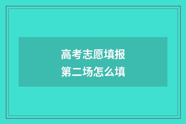 高考志愿填报第二场怎么填