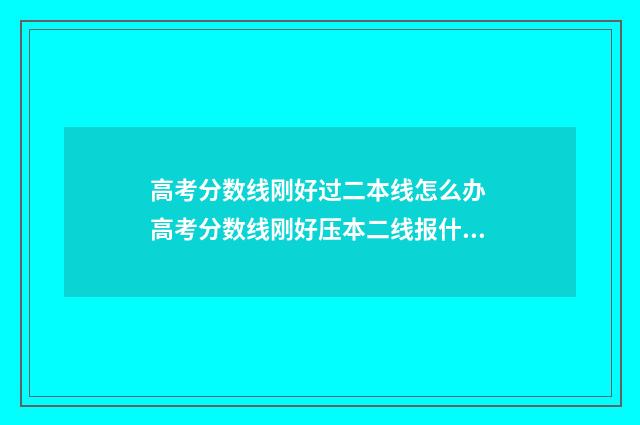 高考分数线刚好过二本线怎么办 高考分数线刚好压本二线报什么稳