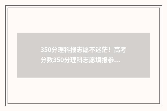 350分理科报志愿不迷茫！高考分数350分理科志愿填报参考指南 高考理科350分能考什么大学
