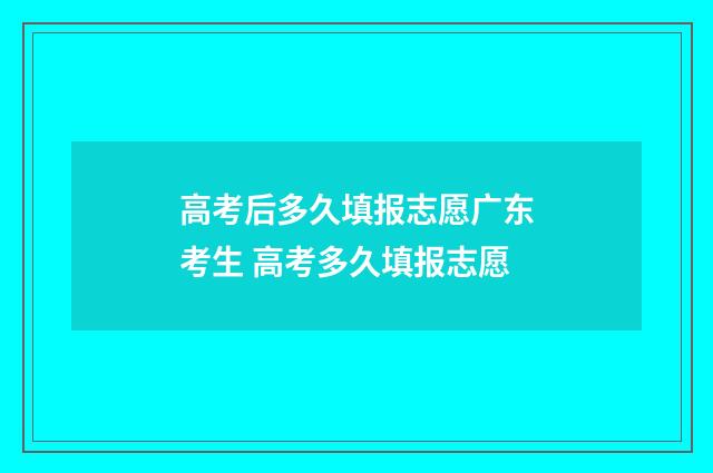 高考后多久填报志愿广东考生 高考多久填报志愿