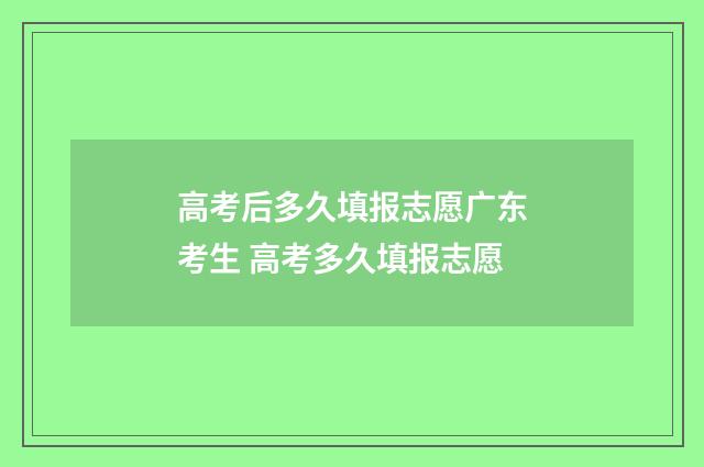 高考后多久填报志愿广东考生 高考多久填报志愿