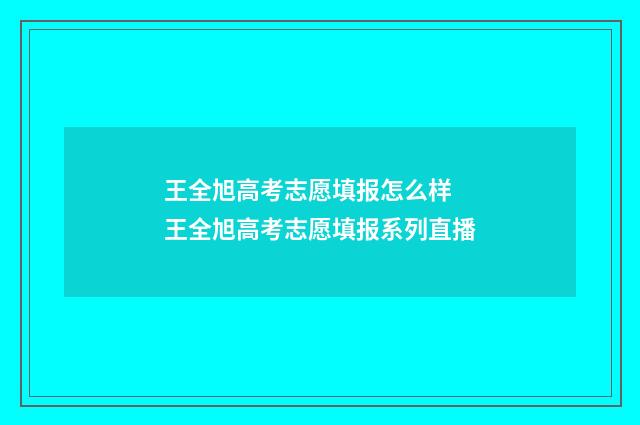 王全旭高考志愿填报怎么样 王全旭高考志愿填报系列直播