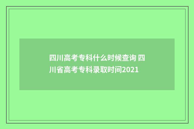 四川高考专科什么时候查询 四川省高考专科录取时间2021