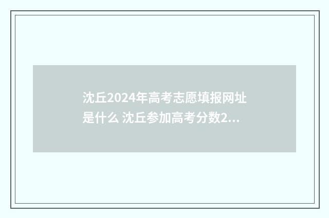 沈丘2024年高考志愿填报网址是什么 沈丘参加高考分数2021