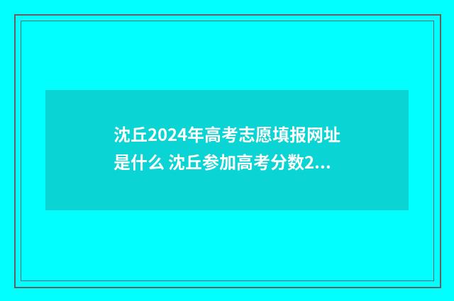 沈丘2024年高考志愿填报网址是什么 沈丘参加高考分数2021