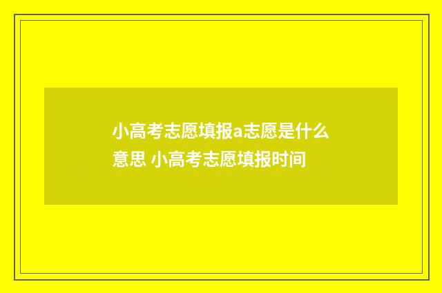 小高考志愿填报a志愿是什么意思 小高考志愿填报时间