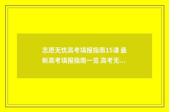 志愿无忧高考填报指南15课 最新高考填报指南一览 高考无忧志愿填报