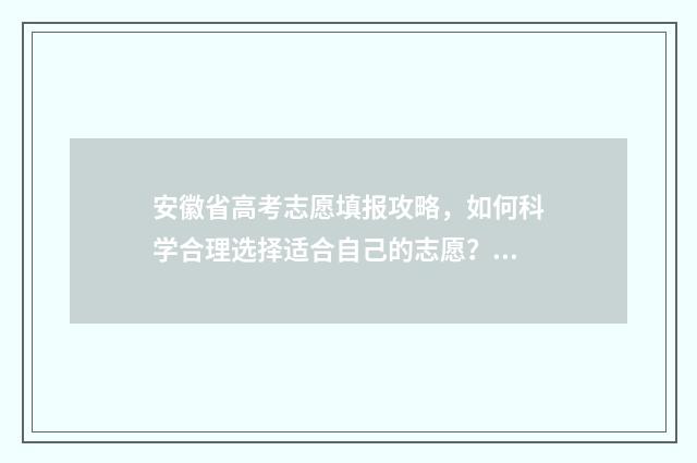 安徽省高考志愿填报攻略，如何科学合理选择适合自己的志愿？ 安徽省录取分数线