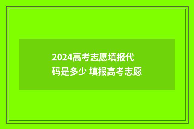 2024高考志愿填报代码是多少 填报高考志愿