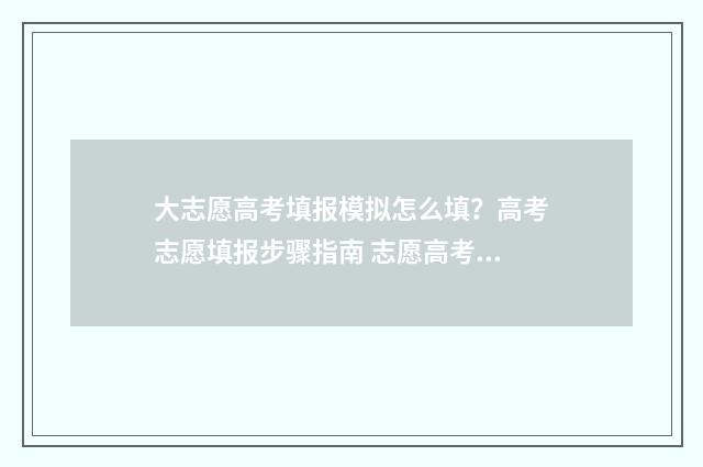 大志愿高考填报模拟怎么填？高考志愿填报步骤指南 志愿高考填报入口