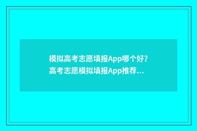 模拟高考志愿填报App哪个好？高考志愿模拟填报App推荐与比较 模拟高考志愿填报入口