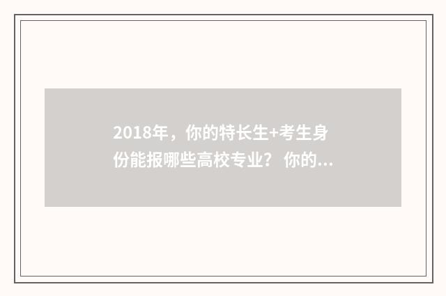 2018年，你的特长生+考生身份能报哪些高校专业？ 你的2018年记忆