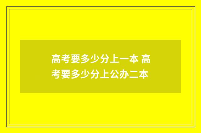 高考要多少分上一本 高考要多少分上公办二本