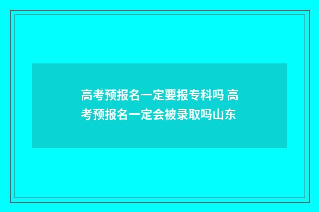 高考预报名一定要报专科吗 高考预报名一定会被录取吗山东