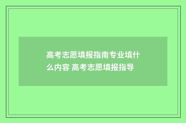 高考志愿填报指南专业填什么内容 高考志愿填报指导