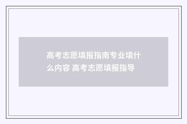 高考志愿填报指南专业填什么内容 高考志愿填报指导