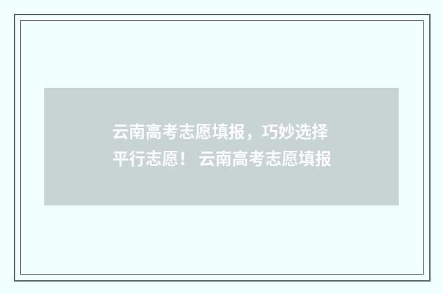 云南高考志愿填报，巧妙选择 平行志愿！ 云南高考志愿填报