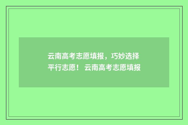 云南高考志愿填报，巧妙选择 平行志愿！ 云南高考志愿填报