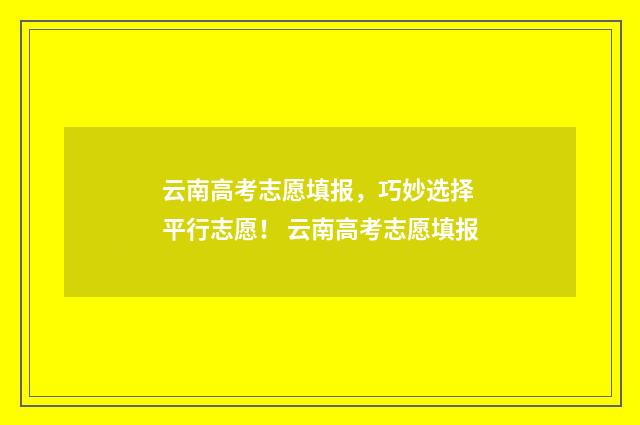 云南高考志愿填报，巧妙选择 平行志愿！ 云南高考志愿填报