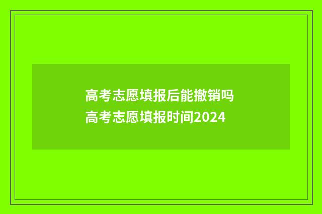 高考志愿填报后能撤销吗 高考志愿填报时间2024