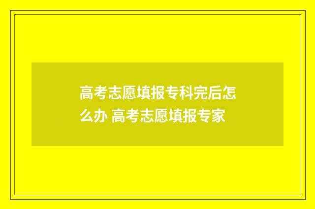 高考志愿填报专科完后怎么办 高考志愿填报专家