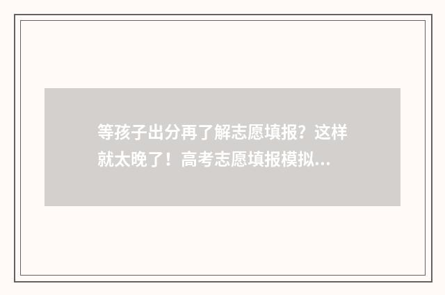 等孩子出分再了解志愿填报？这样就太晚了！高考志愿填报模拟，助你未雨绸缪，抢占先机！ 等孩子的说说经典语句