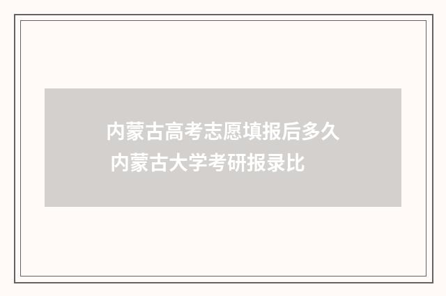 内蒙古高考志愿填报后多久 内蒙古大学考研报录比