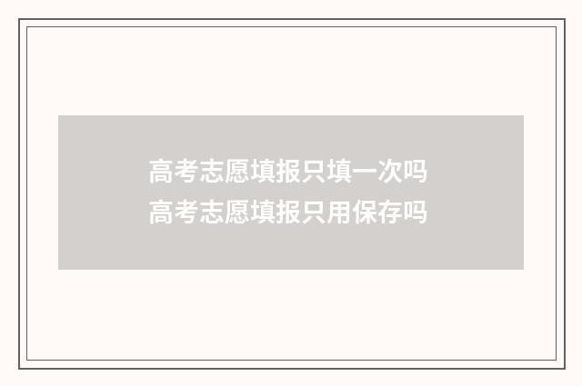 高考志愿填报只填一次吗 高考志愿填报只用保存吗