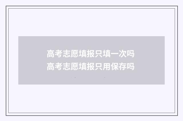 高考志愿填报只填一次吗 高考志愿填报只用保存吗