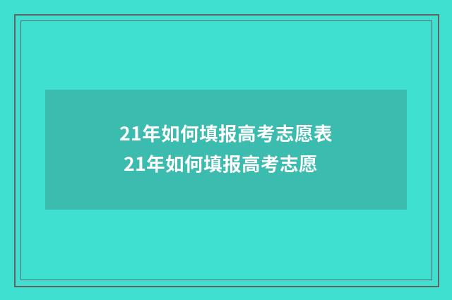 21年如何填报高考志愿表 21年如何填报高考志愿