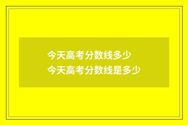 今天高考分数线多少 今天高考分数线是多少