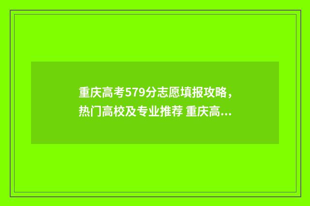 重庆高考579分志愿填报攻略，热门高校及专业推荐 重庆高考587分算高吗