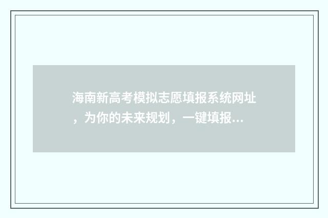 海南新高考模拟志愿填报系统网址，为你的未来规划，一键填报梦想大学！ 海南省高考模拟