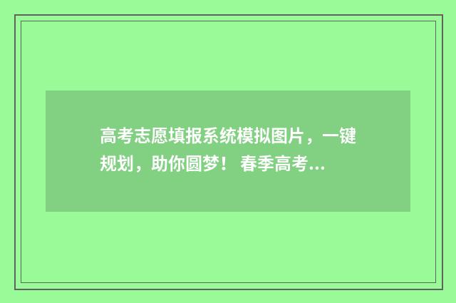 高考志愿填报系统模拟图片，一键规划，助你圆梦！ 春季高考志愿