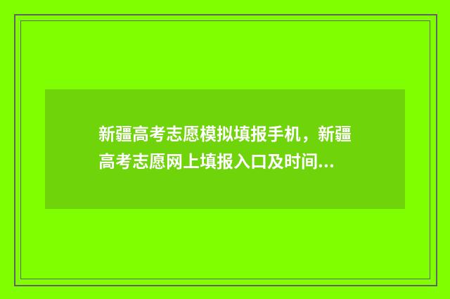 新疆高考志愿模拟填报手机，新疆高考志愿网上填报入口及时间 新疆高考志愿模拟填报系统官网